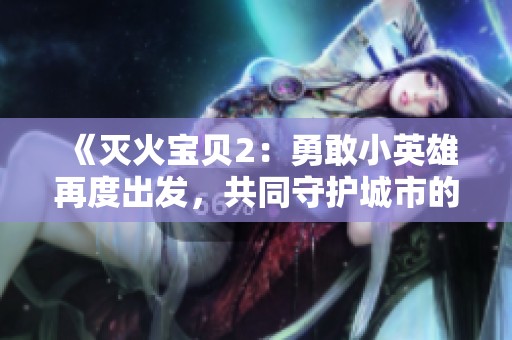 《灭火宝贝2：勇敢小英雄再度出发，共同守护城市的安全与和平》