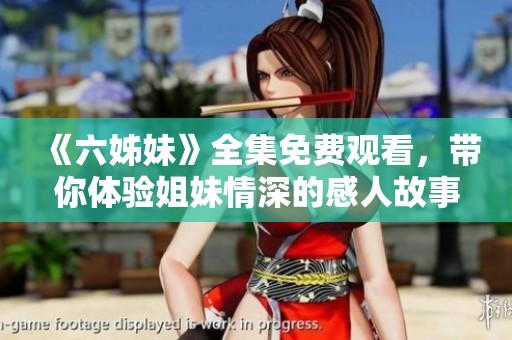 《六姊妹》全集免费观看，带你体验姐妹情深的感人故事与精彩剧情