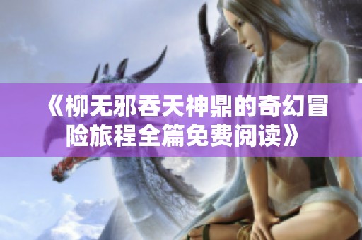 《柳无邪吞天神鼎的奇幻冒险旅程全篇免费阅读》