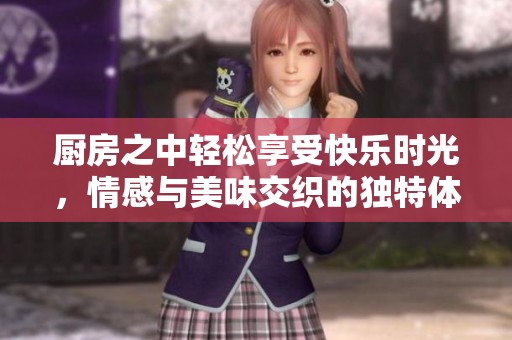 厨房之中轻松享受快乐时光，情感与美味交织的独特体验