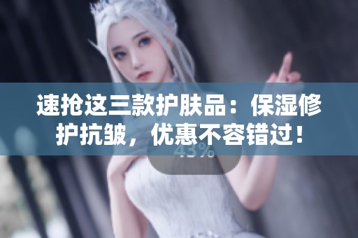 速抢这三款护肤品：保湿修护抗皱，优惠不容错过！