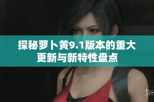 探秘萝卜黄9.1版本的重大更新与新特性盘点
