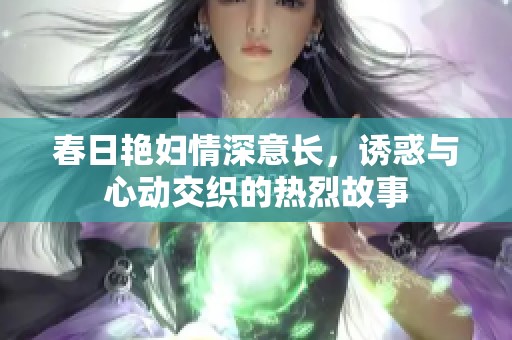 春日艳妇情深意长，诱惑与心动交织的热烈故事