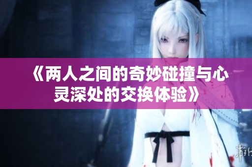 《两人之间的奇妙碰撞与心灵深处的交换体验》