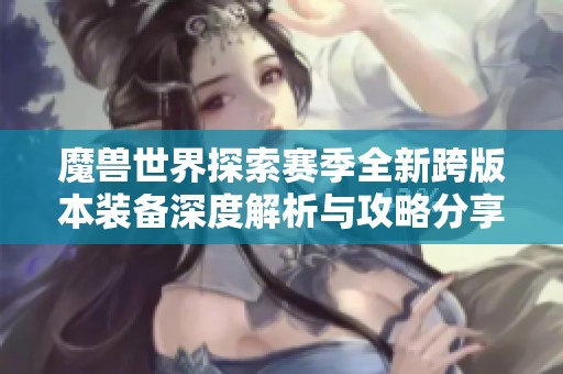 魔兽世界探索赛季全新跨版本装备深度解析与攻略分享