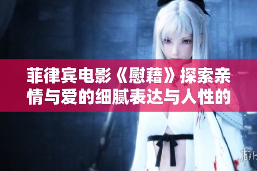 菲律宾电影《慰藉》探索亲情与爱的细腻表达与人性的深刻反思