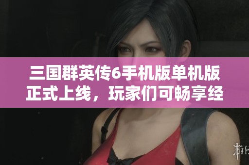 三国群英传6手机版单机版正式上线，玩家们可畅享经典游戏乐趣