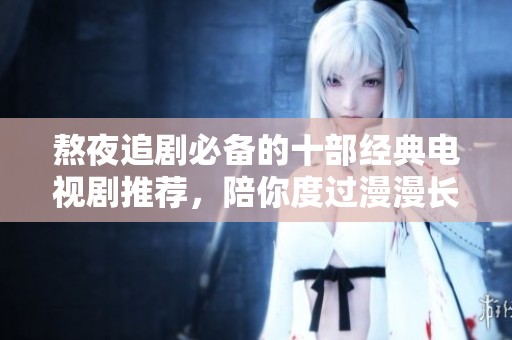 熬夜追剧必备的十部经典电视剧推荐，陪你度过漫漫长夜