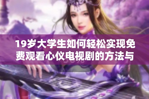 19岁大学生如何轻松实现免费观看心仪电视剧的方法与技巧分享