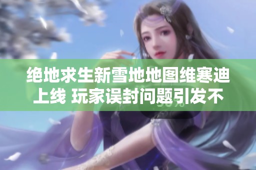 绝地求生新雪地地图维寒迪上线 玩家误封问题引发不满情绪加剧