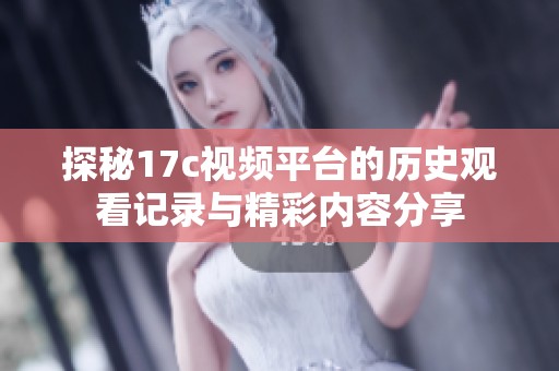 探秘17c视频平台的历史观看记录与精彩内容分享