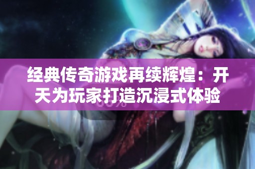 经典传奇游戏再续辉煌：开天为玩家打造沉浸式体验