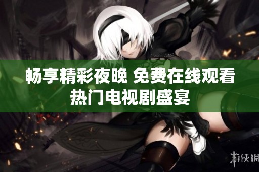 畅享精彩夜晚 免费在线观看热门电视剧盛宴