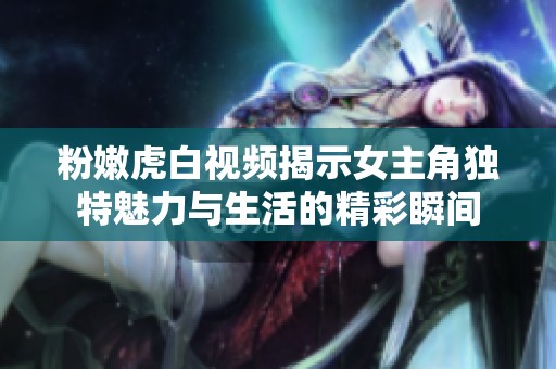 粉嫩虎白视频揭示女主角独特魅力与生活的精彩瞬间