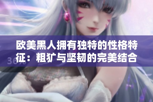 欧美黑人拥有独特的性格特征：粗犷与坚韧的完美结合展现个性魅力