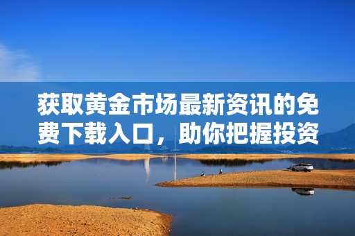 获取黄金市场最新资讯的免费下载入口，助你把握投资机会