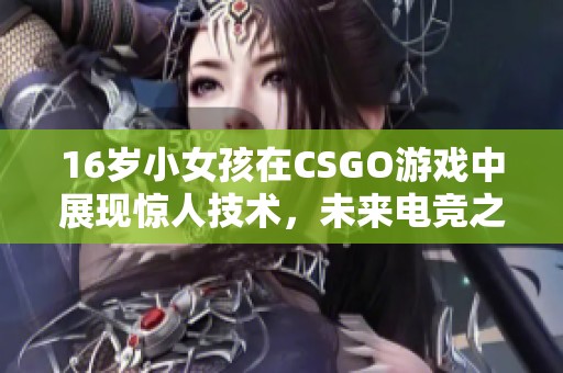 16岁小女孩在CSGO游戏中展现惊人技术，未来电竞之星潜力无限