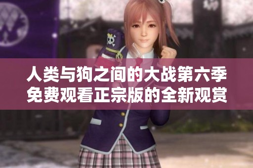 人类与狗之间的大战第六季免费观看正宗版的全新观赏体验