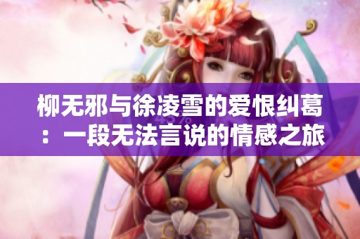 柳无邪与徐凌雪的爱恨纠葛：一段无法言说的情感之旅