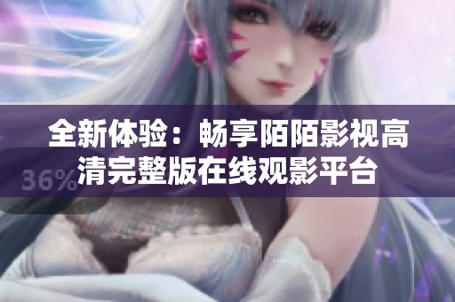 全新体验：畅享陌陌影视高清完整版在线观影平台