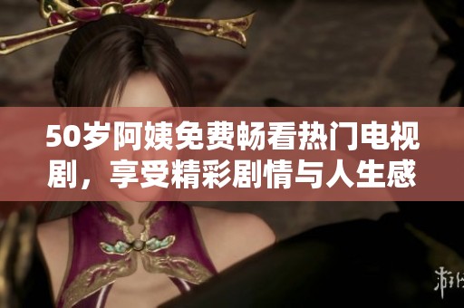 50岁阿姨免费畅看热门电视剧，享受精彩剧情与人生感悟