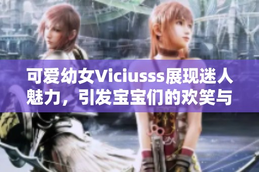 可爱幼女Viciusss展现迷人魅力，引发宝宝们的欢笑与欢乐