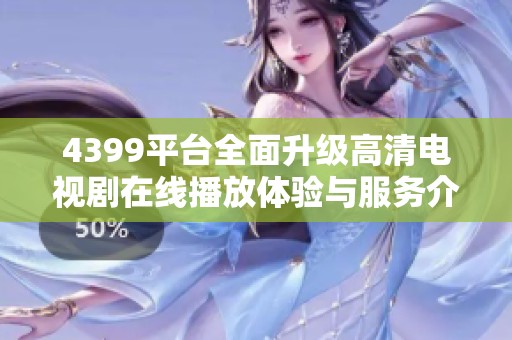4399平台全面升级高清电视剧在线播放体验与服务介绍