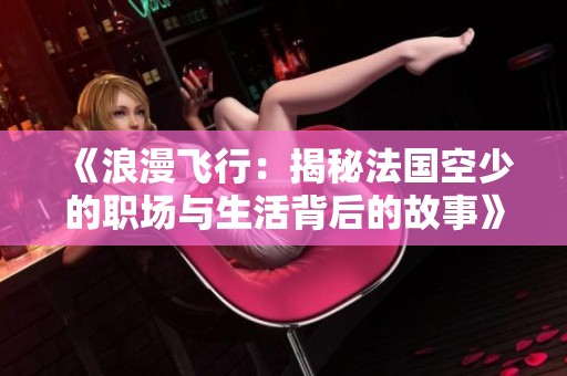 《浪漫飞行：揭秘法国空少的职场与生活背后的故事》