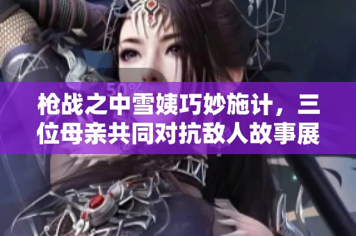 枪战之中雪姨巧妙施计，三位母亲共同对抗敌人故事展开