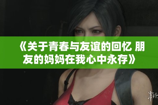 《关于青春与友谊的回忆 朋友的妈妈在我心中永存》