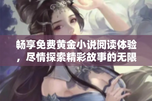 畅享免费黄金小说阅读体验，尽情探索精彩故事的无限魅力