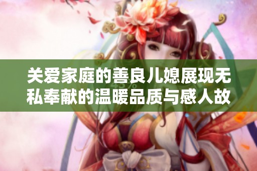 关爱家庭的善良儿媳展现无私奉献的温暖品质与感人故事