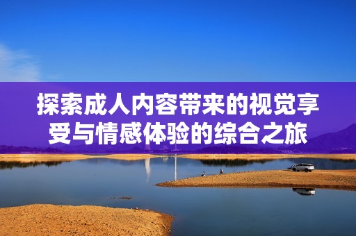 探索成人内容带来的视觉享受与情感体验的综合之旅