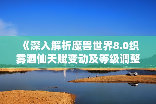《深入解析魔兽世界8.0织雾酒仙天赋变动及等级调整细节》