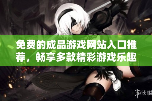 免费的成品游戏网站入口推荐，畅享多款精彩游戏乐趣与体验