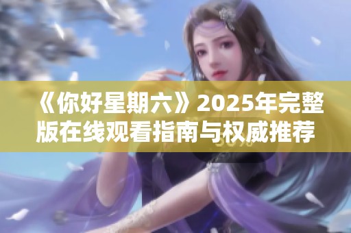 《你好星期六》2025年完整版在线观看指南与权威推荐