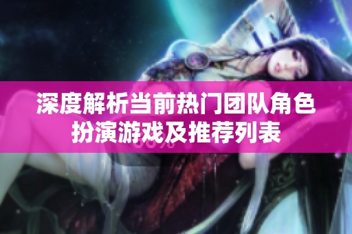 深度解析当前热门团队角色扮演游戏及推荐列表