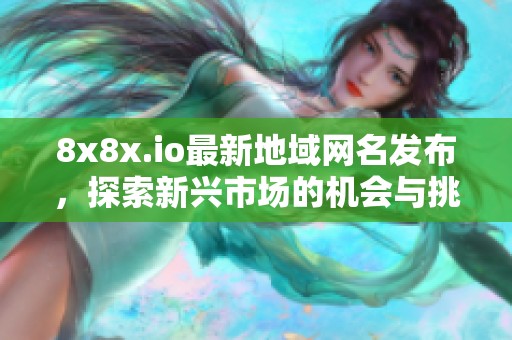 8x8x.io最新地域网名发布，探索新兴市场的机会与挑战解析