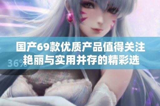 国产69款优质产品值得关注 艳丽与实用并存的精彩选择