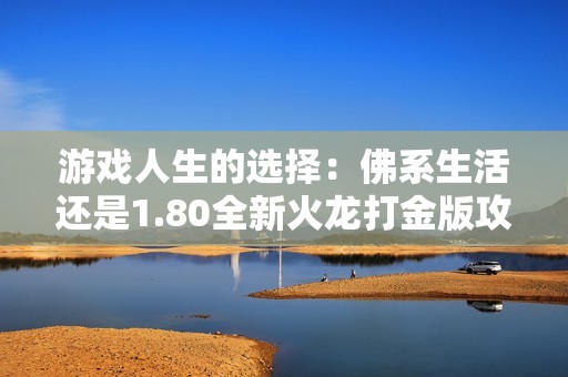 游戏人生的选择：佛系生活还是1.80全新火龙打金版攻略解析