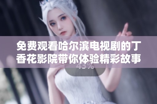 免费观看哈尔滨电视剧的丁香花影院带你体验精彩故事与动人情感