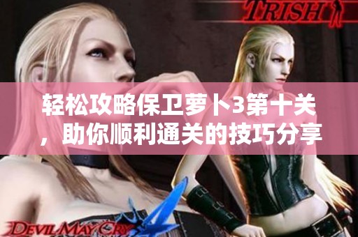 轻松攻略保卫萝卜3第十关，助你顺利通关的技巧分享