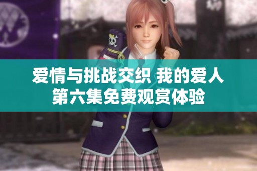 爱情与挑战交织 我的爱人第六集免费观赏体验