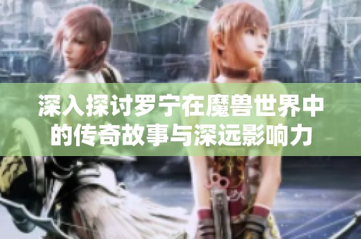 深入探讨罗宁在魔兽世界中的传奇故事与深远影响力