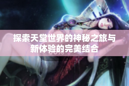 探索天堂世界的神秘之旅与新体验的完美结合