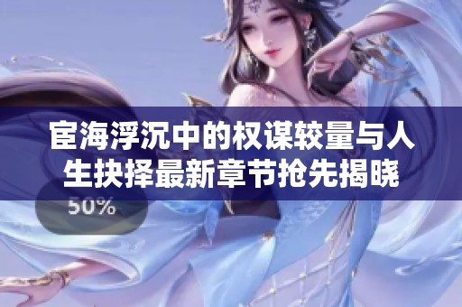 宦海浮沉中的权谋较量与人生抉择最新章节抢先揭晓
