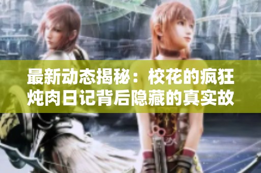 最新动态揭秘：校花的疯狂炖肉日记背后隐藏的真实故事