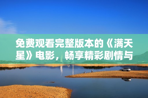 免费观看完整版本的《满天星》电影，畅享精彩剧情与视觉盛宴