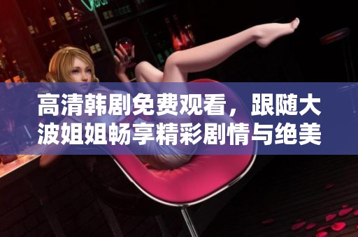 高清韩剧免费观看，跟随大波姐姐畅享精彩剧情与绝美画面