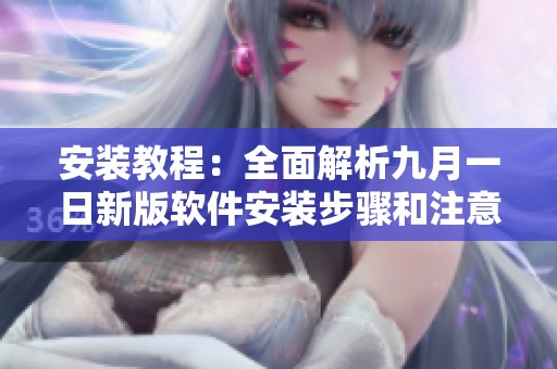 安装教程：全面解析九月一日新版软件安装步骤和注意事项